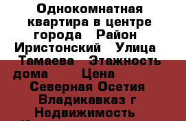 Однокомнатная квартира в центре города › Район ­ Иристонский › Улица ­ Тамаева › Этажность дома ­ 5 › Цена ­ 11 000 - Северная Осетия, Владикавказ г. Недвижимость » Квартиры аренда   . Северная Осетия,Владикавказ г.